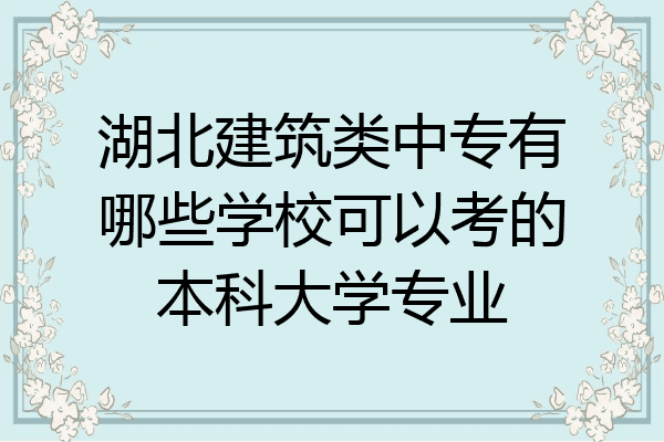湖北建筑类中专有哪些学校可以考的本科大学专业