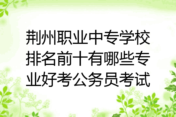 荆州职业中专学校排名前十有哪些专业好考公务员考试