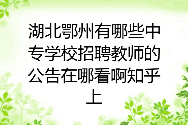 湖北鄂州有哪些中专学校招聘教师的公告在哪看啊知乎上