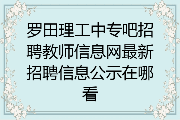 罗田理工中专吧招聘教师信息网最新招聘信息公示在哪看