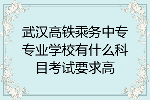 武汉高铁乘务中专专业学校有什么科目考试要求高