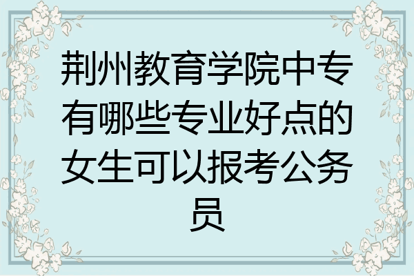 荆州教育学院中专有哪些专业好点的女生可以报考公务员
