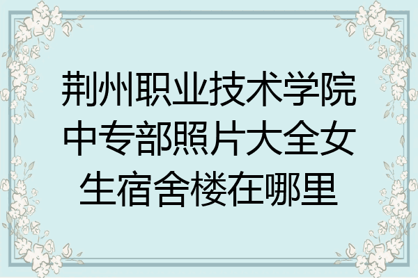 荆州职业技术学院中专部照片大全女生宿舍楼在哪里