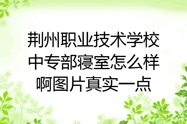 荆州职业技术学校中专部寝室怎么样啊图片真实一点