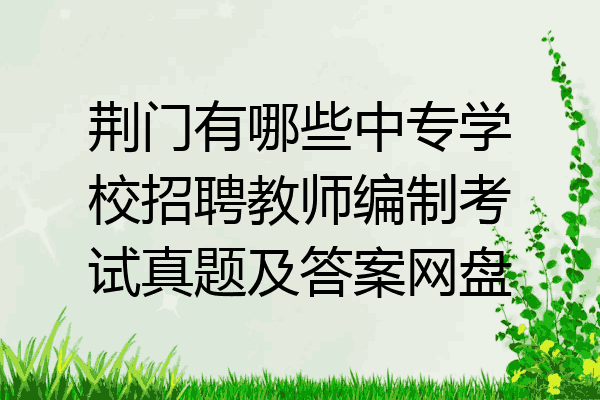 荆门有哪些中专学校招聘教师编制考试真题及答案网盘