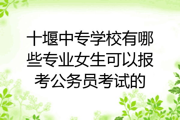 十堰中专学校有哪些专业女生可以报考公务员考试的