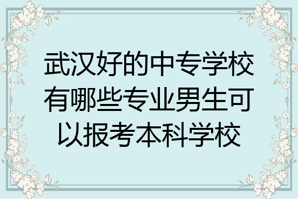 武汉好的中专学校有哪些专业男生可以报考本科学校