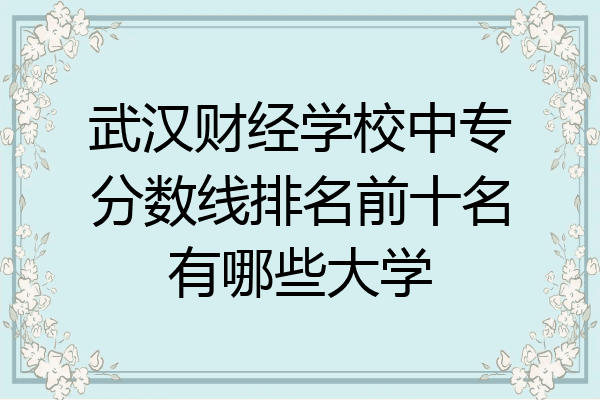 武汉财经学校中专分数线排名前十名有哪些大学