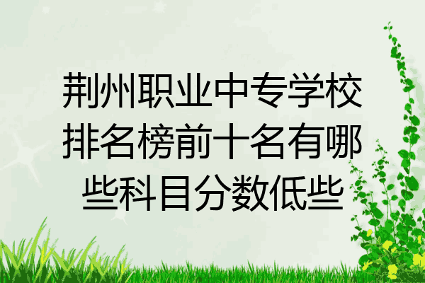 荆州职业中专学校排名榜前十名有哪些科目分数低些