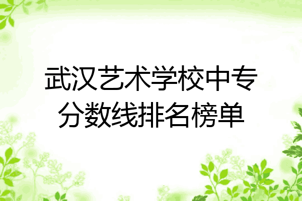 武汉艺术学校中专分数线排名榜单