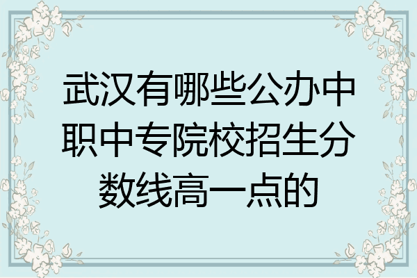 武汉有哪些公办中职中专院校招生分数线高一点的