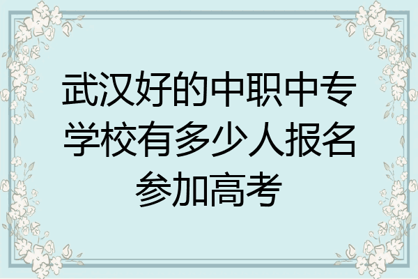 武汉好的中职中专学校有多少人报名参加高考