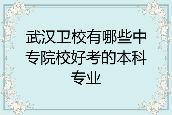 武汉卫校有哪些中专院校好考的本科专业