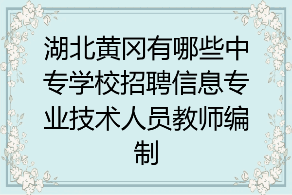 湖北黄冈有哪些中专学校招聘信息专业技术人员教师编制