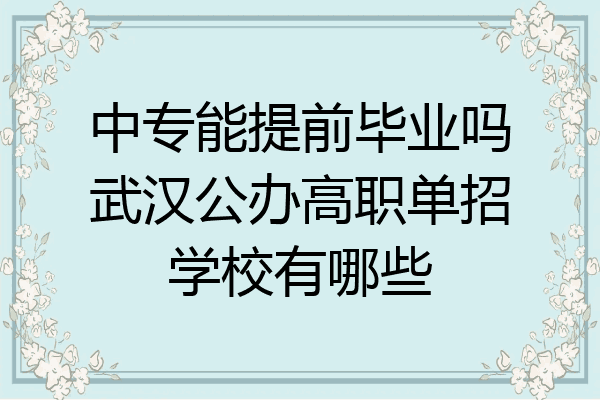 中专能提前毕业吗武汉公办高职单招学校有哪些