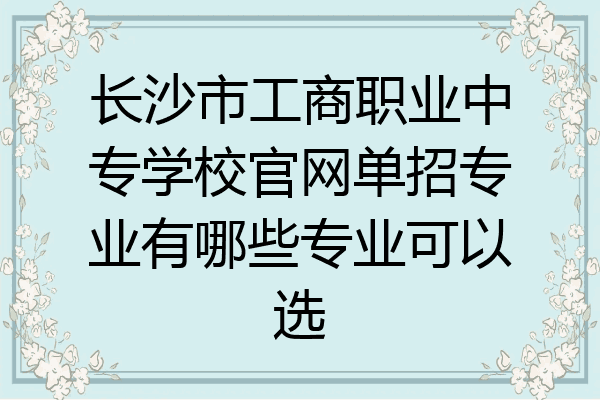 长沙市工商职业中专学校官网单招专业有哪些专业可以选