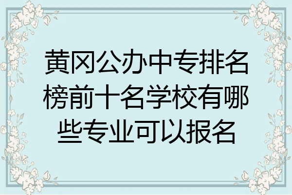 黄冈公办中专排名榜前十名学校有哪些专业可以报名