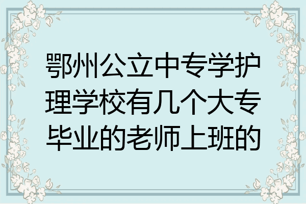 鄂州公立中专学护理学校有几个大专毕业的老师上班的