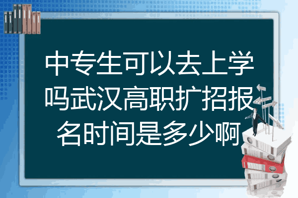 中专生可以去上学吗武汉高职扩招报名时间是多少啊