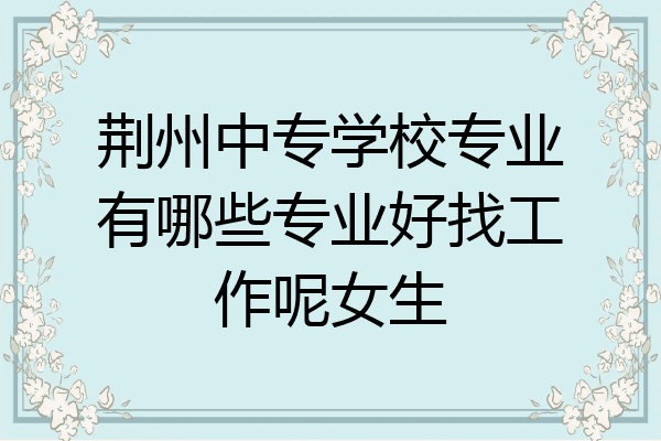 荆州中专学校专业有哪些专业好找工作呢女生