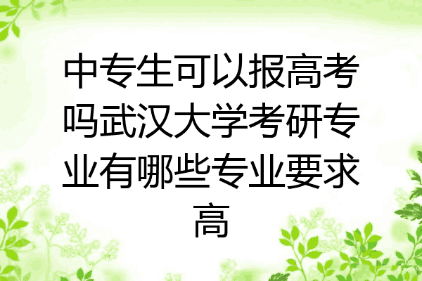 中专生可以报高考吗武汉大学考研专业有哪些专业要求高
