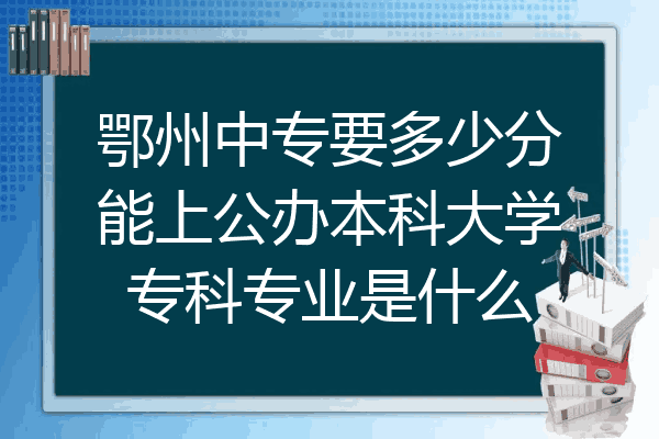 鄂州中专要多少分能上公办本科大学专科专业是什么