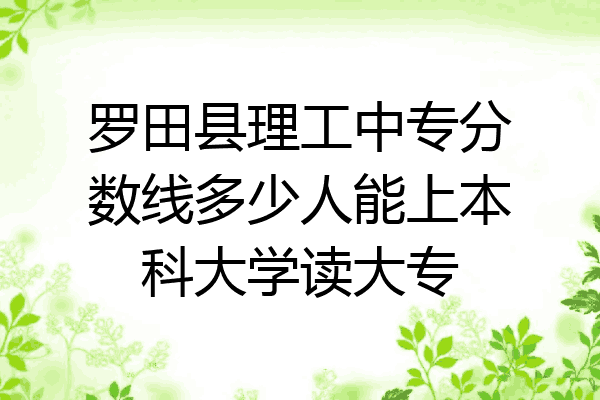 罗田县理工中专分数线多少人能上本科大学读大专