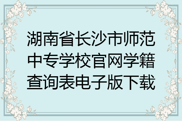 湖南省长沙市师范中专学校官网学籍查询表电子版下载