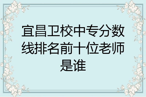 宜昌卫校中专分数线排名前十位老师是谁