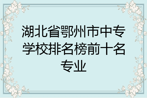 湖北省鄂州市中专学校排名榜前十名专业