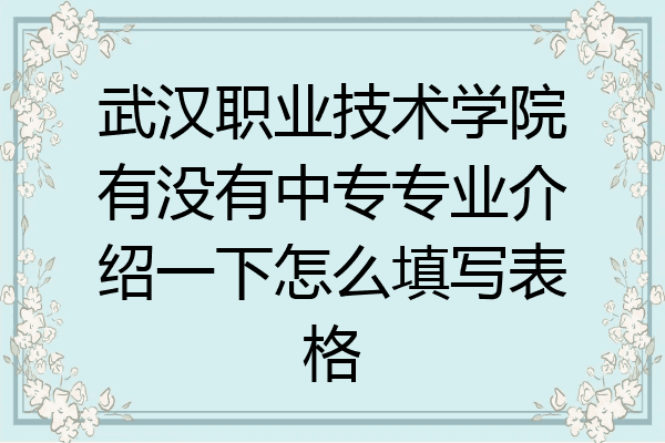武汉职业技术学院有没有中专专业介绍一下怎么填写表格