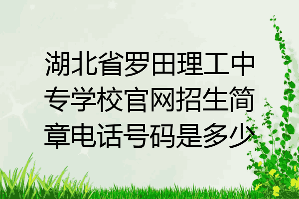 湖北省罗田理工中专学校官网招生简章电话号码是多少