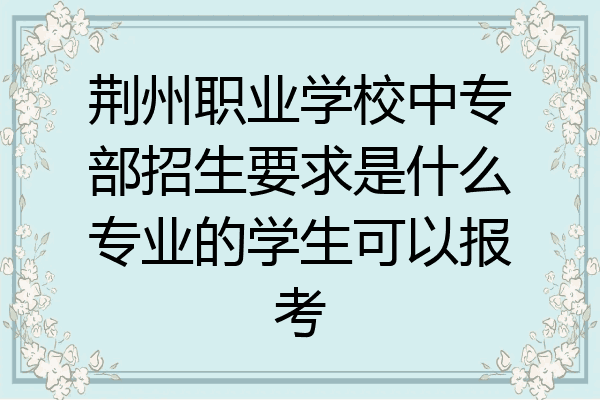 荆州职业学校中专部招生要求是什么专业的学生可以报考