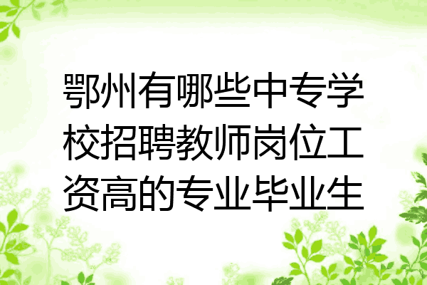 鄂州有哪些中专学校招聘教师岗位工资高的专业毕业生