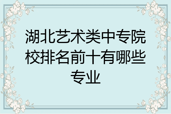 湖北艺术类中专院校排名前十有哪些专业