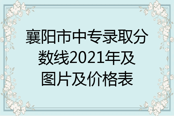 襄阳市中专录取分数线2021年及图片及价格表