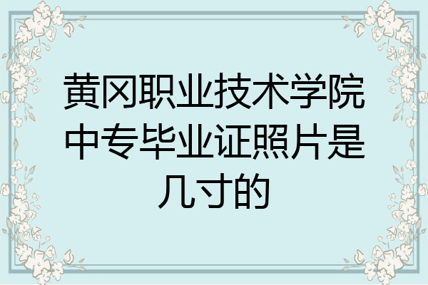 黄冈职业技术学院中专毕业证照片是几寸的