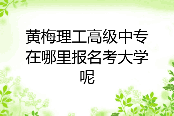 黄梅理工高级中专在哪里报名考大学呢