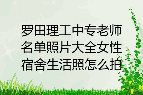 罗田理工中专老师名单照片大全女性宿舍生活照怎么拍