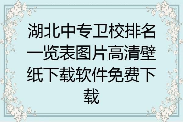 湖北中专卫校排名一览表图片高清壁纸下载软件免费下载