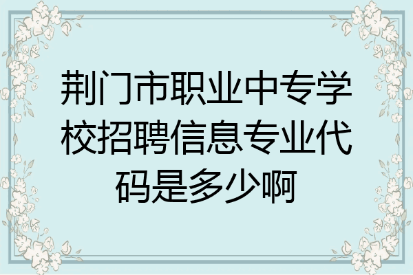 荆门市职业中专学校招聘信息专业代码是多少啊