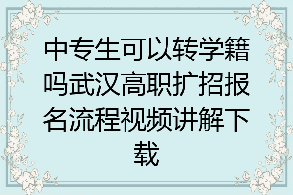 中专生可以转学籍吗武汉高职扩招报名流程视频讲解下载