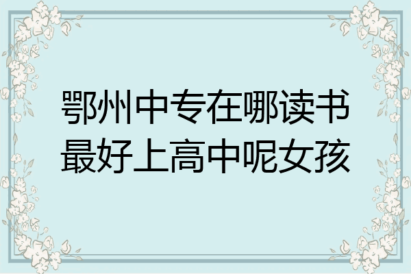 鄂州中专在哪读书最好上高中呢女孩