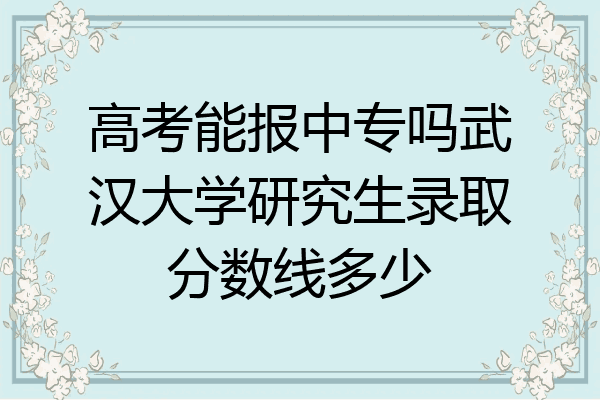 高考能报中专吗武汉大学研究生录取分数线多少