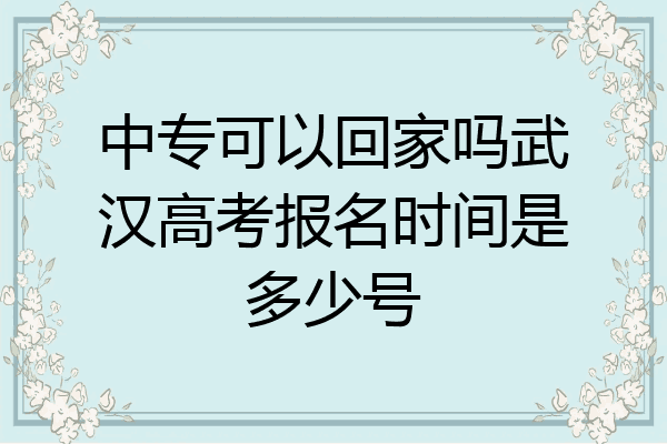 中专可以回家吗武汉高考报名时间是多少号