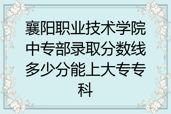 襄阳职业技术学院中专部录取分数线多少分能上大专专科