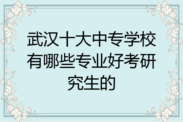 武汉十大中专学校有哪些专业好考研究生的