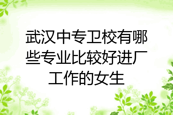 武汉中专卫校有哪些专业比较好进厂工作的女生