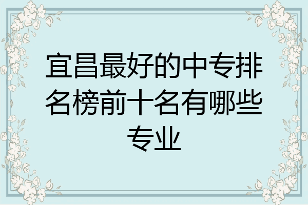 宜昌最好的中专排名榜前十名有哪些专业