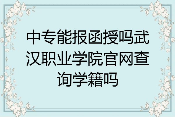 中专能报函授吗武汉职业学院官网查询学籍吗